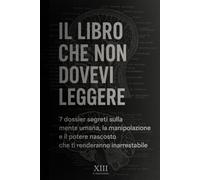 IL LIBRO CHE NON DOVEVI LEGGERE: 7 dossier segreti sulla mente umana, la manipolazione e il potere nascosto che ti renderanno inarrestabile
