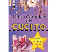 Il Libro Completo del Cucito: Il manuale completo, semplice e pratico per imparare a cucire + QRcode bonus con 15 progetti