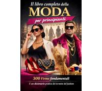 IL LIBRO COMPLETO DELLA MODA per principianti: con 300 Firme fondamentali e un dizionario pratico dei termini del Fashion