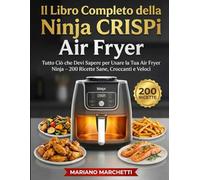 Il Libro Completo della Ninja CRISPi Air Fryer: Tutto Ciò che Devi Sapere per Usare la Tua Air Fryer Ninja - 200 Ricette Sane, Croccanti e Veloci