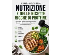 Il Libro Completo Della Nutrizione E Delle Ricette Ricche Di Proteine: Perdita di Grasso, Massa Muscolare, Energia e Alimentazione Sana per Fitness e Benessere