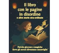 Il libro con le pagine in disordine e altre storie stra-ordinate: Favole giocose e magiche dove gli errori diventano meraviglie