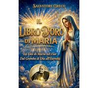 IL LIBRO D’ORO DI MARIA: Vita e Misteri della Madonna dal Grembo di Dio all'Eternità - Devozione Mariana, Rosario Vissuto, Divina Volontà e Preghiere Contemplative per Anime di Fede (COLLANA MARIANA)