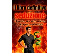 Il Libro Definitivo sulla Seduzione: Diventa un Vero Uomo e un Gran Seduttore