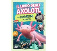 Il Libro degli Axolotl per Bambini Curiosi: 170 incredibili curiosità sull'anfibio più amato al mondo!