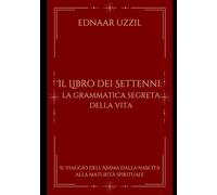 Il Libro dei Settenni: la grammatica segreta della vita: Il viaggio dell’Anima dalla nascita alla maturità spirituale