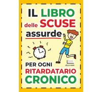 Il Libro Delle Scuse Assurde Per Ogni Ritardatario Cronico: 100 motivi surreali per spiegare perché sei sempre in ritardo