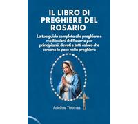 IL LIBRO DI PREGHIERE DEL ROSARIO: La tua guida completa alle preghiere e meditazioni del Rosario per principianti, devoti e tutti coloro che cercano la pace nella preghiera