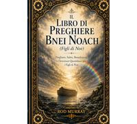 Il Libro di preghiere di Bnei Noach: Preghiere, Salmi, Benedizioni e Devozioni Quotidiane per i Figli di Noè