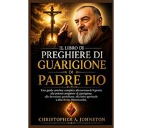 IL LIBRO DI PREGHIERE DI GUARIGIONE DI PADRE PIO: Una guida cattolica completa alla novena di 9 giorni, alle potenti preghiere di guarigione, alle devozioni quotidiane, alla lotta spirituale