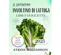 IL LIBRO DI RICETTE DEFINITIVO PER INVOLTINI DI LATTUGA: Spuntini freschi, saporiti e salutari per ogni pasto