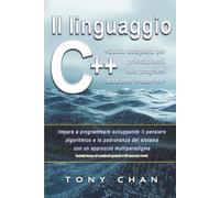 Il linguaggio C++, Guida completa per principianti alla programmazione moderna: Impara a programmare sviluppando il pensiero algoritmico e la padronanza del sistema con un approccio multiparadigma