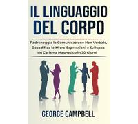 Il Linguaggio del Corpo: Padroneggia la Comunicazione Non Verbale, Decodifica le Micro-Espressioni e Sviluppa un Carisma Magnetico in 30 Giorni