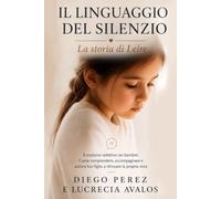Il Linguaggio del Silenzio. La Storia di Leire: Il Mutismo Selettivo nei Bambini. Come comprendere, accompagnare e aiutare tuo figlio a ritrovare la propria voce