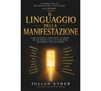 Il Linguaggio della Manifestazione: Parla con intenzione. Crea con uno scopo. Trasforma la tua realtà.: Come le parole che usi plasmano la realtà che vivi