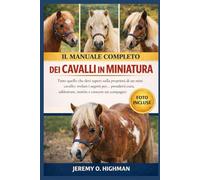 IL MANUALE COMPLETO DEI CAVALLI IN MINIATURA: Tutto quello che devi sapere sulla proprietà di un mini cavallo: svelare i segreti per... prendersi ... nutrire e crescere un compagno felice