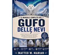 IL MANUALE COMPLETO DEL GUFO DELLE NEVI: La guida completa alla cura, al comportamento, all'alloggio, all'alimentazione, alla salute, ... gestione a lungo termine del gufo delle nevi.