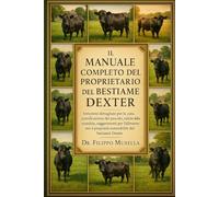 IL MANUALE COMPLETO DEL PROPRIETARIO DEL BESTIAME DEXTER: Istruzioni dettagliate per la cura, pianificazione del pascolo, salute della mandria, ... e proprietà sostenibile del bestiame Dexter