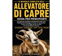 IL MANUALE COMPLETO DELL'ALLEVATORE DI CAPRE: Una guida per principianti sull'allevamento delle capre, l'alimentazione del gregge, il ricovero, la ... la salute e la vita quotidiana in fattoria.