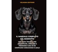 Il Manuale Completo sul Bassotto: Una Guida Pratica per Addestrare, Crescere e Prendersi Cura di un Compagno Coraggioso e Leale