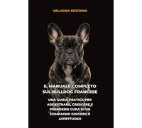 Il Manuale Completo sul Bulldog Francese: Una Guida Pratica per Addestrare, Crescere e Prendersi Cura di un Compagno Giocoso e Affettuoso