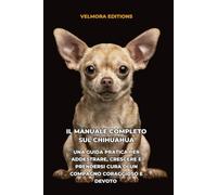 Il Manuale Completo sul Chihuahua: Una Guida Pratica per Addestrare, Crescere e Prendersi Cura di un Compagno Coraggioso e Devoto