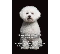 Il Manuale Definitivo del Bichon Frisé: La Guida Completa all'Addestramento, alla Crescita e alla Cura di un Compagno Grazioso e Sensibile
