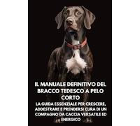 Il Manuale Definitivo del Bracco Tedesco a Pelo Corto: La Guida Essenziale per Crescere, Addestrare e Prendersi Cura di un Compagno da Caccia Versatile ed Energico