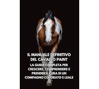Il Manuale Definitivo del Cavallo Paint: La Guida Completa per Crescere, Comprendere e Prendersi Cura di un Compagno Colorato e Leale