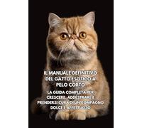 Il Manuale Definitivo del Gatto Esotico a Pelo Corto: La Guida Completa per Crescere, Addestrare e Prendersi Cura di un Compagno Dolce e Affettuoso