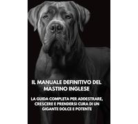 Il Manuale Definitivo del Mastino Inglese: La Guida Completa per Addestrare, Crescere e Prendersi Cura di un Gigante Dolce e Potente