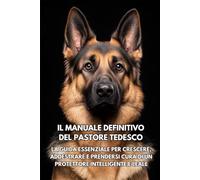 Il Manuale Definitivo del Pastore Tedesco: La Guida Essenziale per Crescere, Addestrare e Prendersi Cura di un Protettore Intelligente e Leale
