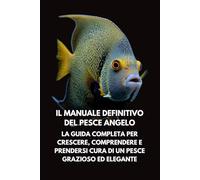 Il Manuale Definitivo del Pesce Angelo: La Guida Completa per Crescere, Comprendere e Prendersi Cura di un Pesce Grazioso ed Elegante