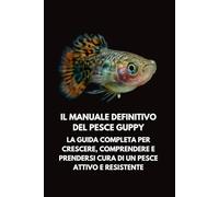 Il Manuale Definitivo del Pesce Guppy: La Guida Completa per Crescere, Comprendere e Prendersi Cura di un Pesce Attivo e Resistente