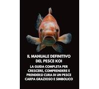 Il Manuale Definitivo del Pesce Koi: La Guida Completa per Crescere, Comprendere e Prendersi Cura di un Pesce Carpa Grazioso e Simbolico