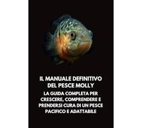 Il Manuale Definitivo del Pesce Molly: La Guida Completa per Crescere, Comprendere e Prendersi Cura di un Pesce Pacifico e Adattabile