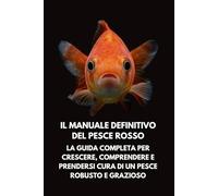 Il Manuale Definitivo del Pesce Rosso: La Guida Completa per Crescere, Comprendere e Prendersi Cura di un Pesce Robusto e Grazioso