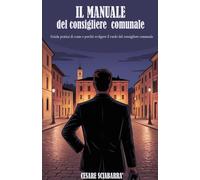 Il manuale del consigliere comunale: Guida pratica di come e perchè svolgere il ruolo del consigliere comunale