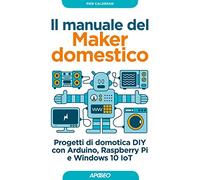 Il manuale del maker domestico. Progetti di domotica DIY con Arduino, Raspberry Pi e Windows 10 IoT