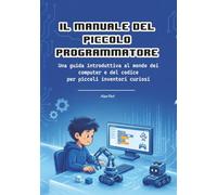 Il Manuale del Piccolo Programmatore: Una guida introduttiva al mondo dei computer e del codice per piccoli inventori curiosi (I Manuali dei Piccoli)