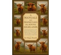 IL MANUALE DEL PROPRIETARIO DEL BOVINO HIGHLANDS: Guida approfondita alla cura del bestiame delle Highlands per lo sviluppo di sistemi di habitat ... mandria e successo agricolo a lungo termine