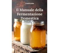 Il Manuale della Fermentazione Domestica: Kefir, Kombucha, Crauti e Conserve Vive: Guida Pratica alla Fermentazione (Guida InCucina)