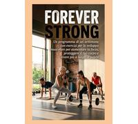 IL MANUALE FOREVER STRONG: Un programma di sei settimane con esercizi per lo sviluppo muscolare per aumentare la forza, proteggere il tuo corpo e vivere più a lungo in salute