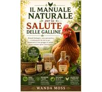 Il Manuale Naturale per la Salute delle Galline: Rimedi biologici, cure preventive e trattamenti fai-da-te per mantenere il tuo gregge in salute senza costose spese veterinarie