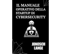 Il Manuale Operativo della Startup di Cybersecurity: Una Guida Essenziale per Fondatori e Costruttori nel Settore Tech
