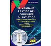 Il Manuale Pratico del Computer Quantistico: Introduzione Completa alla Fisica dei Qubit e alla Programmazione Quantistica: Teoria e Applicazioni Pratiche della Nuova Era Informatica