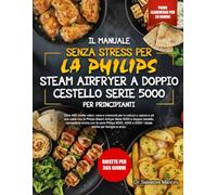 IL MANUALE SENZA STRESS PER LA PHILIPS STEAM AIRFRYER A DOPPIO CESTELLO SERIE 5000 - PER PRINCIPIANTI: Oltre 400 ricette veloci, sane e croccanti per ... Serie 5000 a doppio cestello, comp...