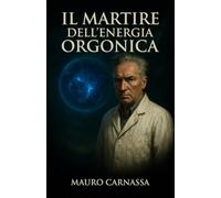 Il Martire dell'Energia Orgonica: La storia di Wilhelm Reich, lo scienziato cancellato dalla storia per le sue idee rivoluzionarie (Geni Controcorrente)