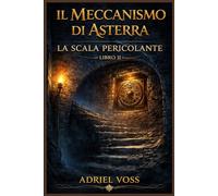 Il Meccanismo di Asterra - La Scala Pericolante: Civiltà perdute e misteri della storia tra gli enigmi dell’antichità