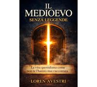 Il Medioevo senza leggende: Cibo, igiene, casa, lavoro, infanzia, donne e feste spiegati con chiarezza oltre i miti più diffusi (Medioevo alla prova dei fatti)